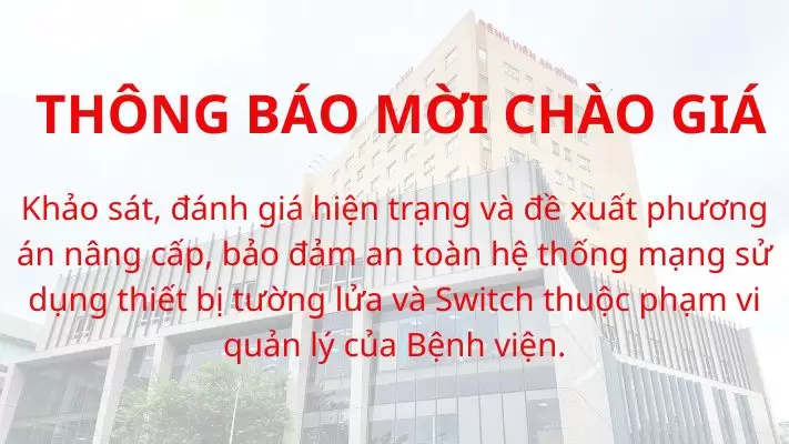 Thông báo chào giá khảo sát, đánh giá hiện trạng và đề xuất phương án nâng cấp, bảo đảm an toàn hệ thống mạng sử dụng thiết bị tường lửa và switch thuộc phạm vi quản lý của Bệnh viện.